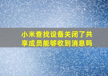 小米查找设备关闭了共享成员能够收到消息吗