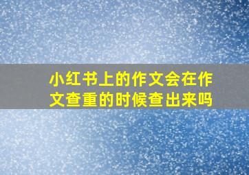 小红书上的作文会在作文查重的时候查出来吗