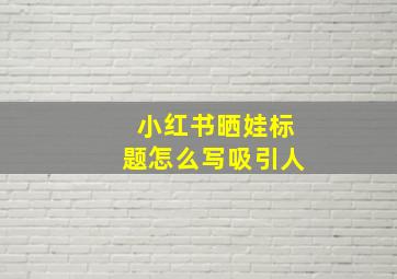 小红书晒娃标题怎么写吸引人