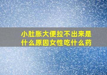 小肚胀大便拉不出来是什么原因女性吃什么药