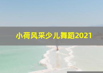 小荷风采少儿舞蹈2021