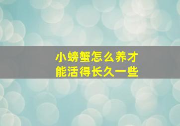 小螃蟹怎么养才能活得长久一些