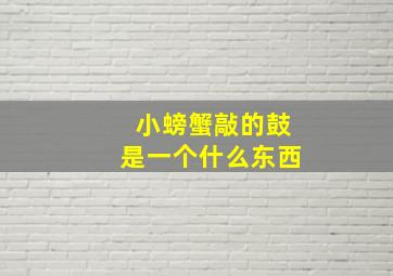 小螃蟹敲的鼓是一个什么东西