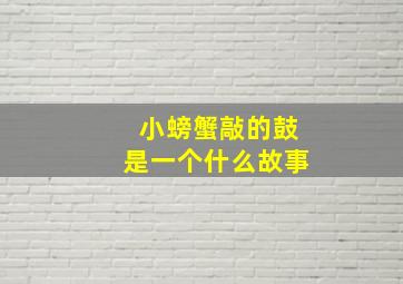 小螃蟹敲的鼓是一个什么故事