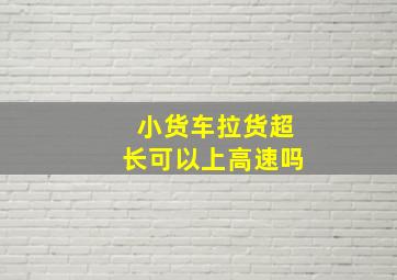 小货车拉货超长可以上高速吗