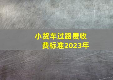 小货车过路费收费标准2023年