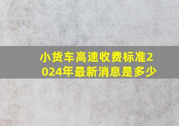 小货车高速收费标准2024年最新消息是多少