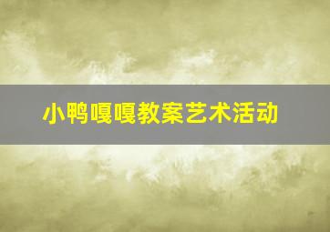 小鸭嘎嘎教案艺术活动