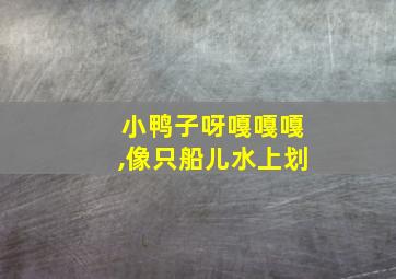 小鸭子呀嘎嘎嘎,像只船儿水上划