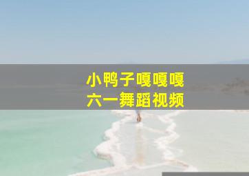 小鸭子嘎嘎嘎六一舞蹈视频