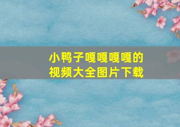 小鸭子嘎嘎嘎嘎的视频大全图片下载