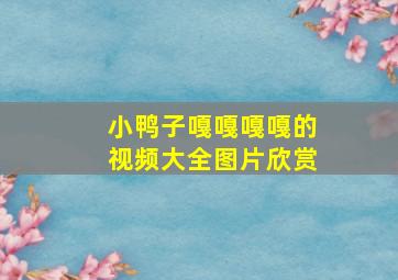 小鸭子嘎嘎嘎嘎的视频大全图片欣赏