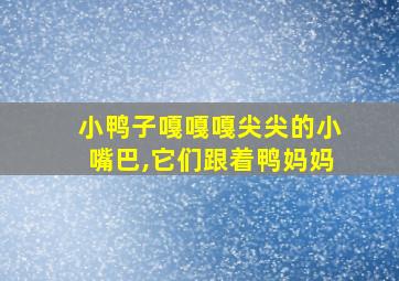 小鸭子嘎嘎嘎尖尖的小嘴巴,它们跟着鸭妈妈