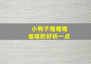 小鸭子嘎嘎嘎谁唱的好听一点