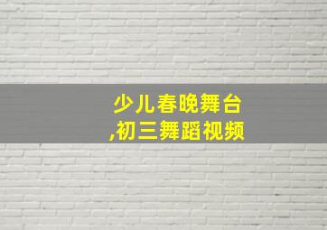 少儿春晚舞台,初三舞蹈视频