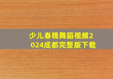 少儿春晚舞蹈视频2024成都完整版下载