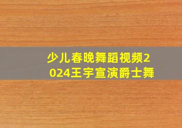 少儿春晚舞蹈视频2024王宇宣演爵士舞