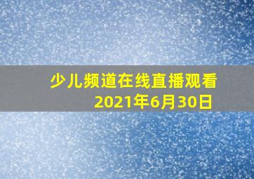 少儿频道在线直播观看2021年6月30日