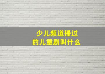 少儿频道播过的儿童剧叫什么