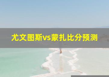 尤文图斯vs蒙扎比分预测