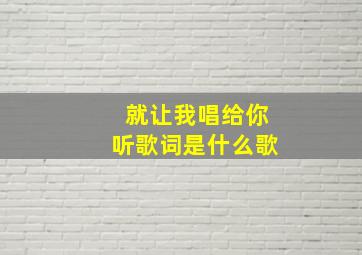 就让我唱给你听歌词是什么歌