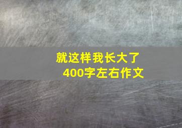 就这样我长大了400字左右作文