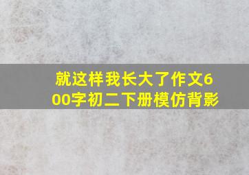 就这样我长大了作文600字初二下册模仿背影