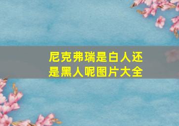 尼克弗瑞是白人还是黑人呢图片大全