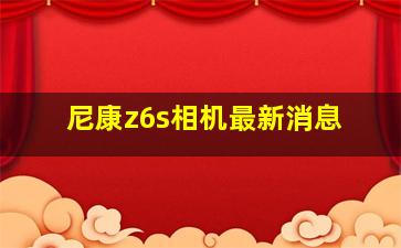 尼康z6s相机最新消息