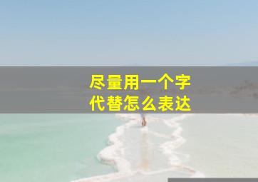 尽量用一个字代替怎么表达