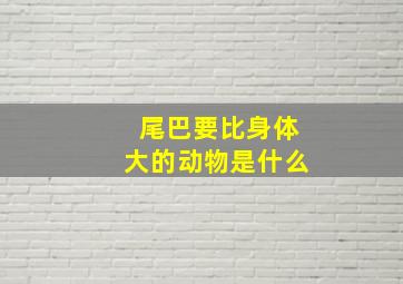 尾巴要比身体大的动物是什么