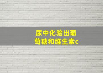 尿中化验出葡萄糖和维生素c