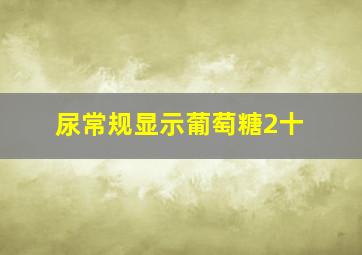 尿常规显示葡萄糖2十