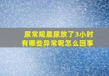 尿常规晨尿放了3小时有哪些异常呢怎么回事