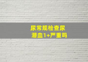 尿常规检查尿潜血1+严重吗