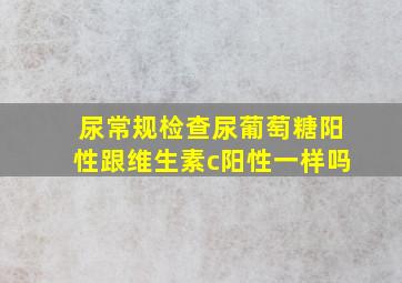 尿常规检查尿葡萄糖阳性跟维生素c阳性一样吗