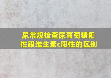 尿常规检查尿葡萄糖阳性跟维生素c阳性的区别