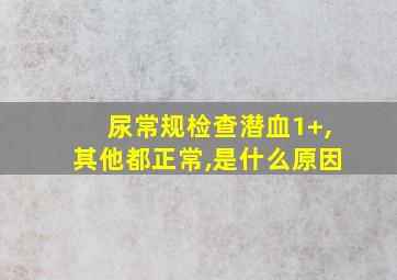 尿常规检查潜血1+,其他都正常,是什么原因