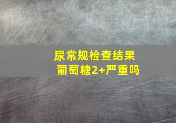 尿常规检查结果葡萄糖2+严重吗