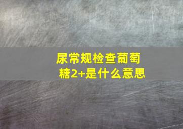 尿常规检查葡萄糖2+是什么意思