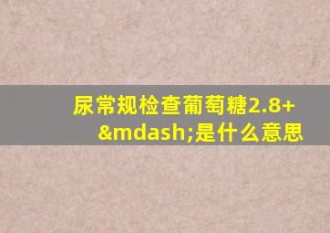 尿常规检查葡萄糖2.8+—是什么意思