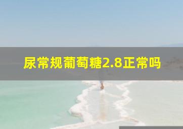 尿常规葡萄糖2.8正常吗