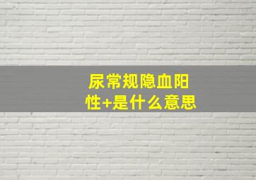 尿常规隐血阳性+是什么意思