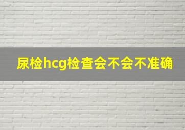 尿检hcg检查会不会不准确