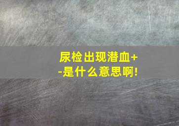 尿检出现潜血+-是什么意思啊!