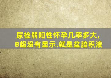 尿检弱阳性怀孕几率多大,B超没有显示.就是盆腔积液