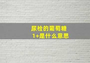 尿检的葡萄糖1+是什么意思