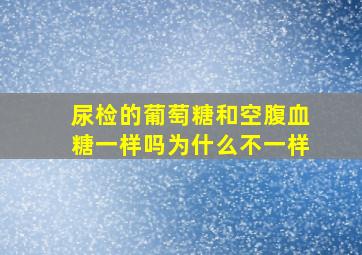 尿检的葡萄糖和空腹血糖一样吗为什么不一样