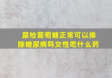 尿检葡萄糖正常可以排除糖尿病吗女性吃什么药