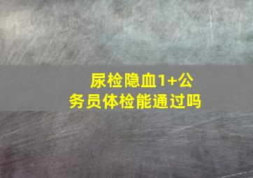 尿检隐血1+公务员体检能通过吗